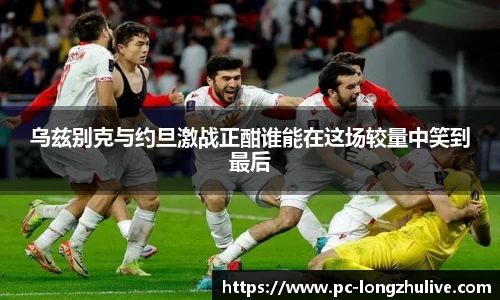 乌兹别克与约旦激战正酣谁能在这场较量中笑到最后